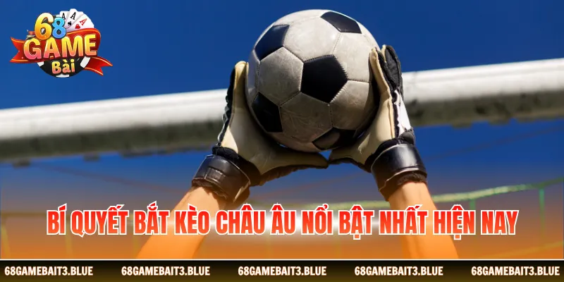 Bí quyết bắt kèo châu Âu nổi bật nhất hiện nay